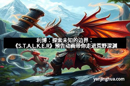 利博：探索未知的边界：《S.T.A.L.K.E.R》预告动画带你走进荒野深渊