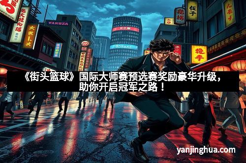 《街头篮球》国际大师赛预选赛奖励豪华升级，助你开启冠军之路！