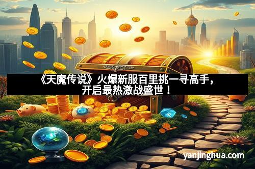 《天魔传说》火爆新服百里挑一寻高手，开启最热激战盛世！