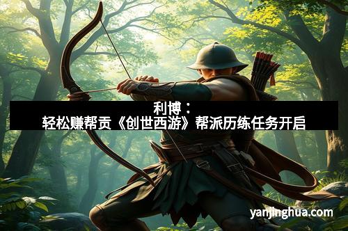 利博：轻松赚帮贡《创世西游》帮派历练任务开启