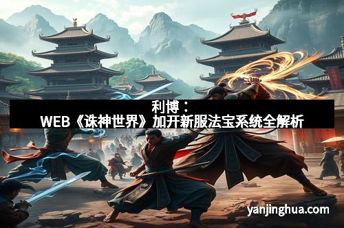 利博：WEB《诛神世界》加开新服法宝系统全解析