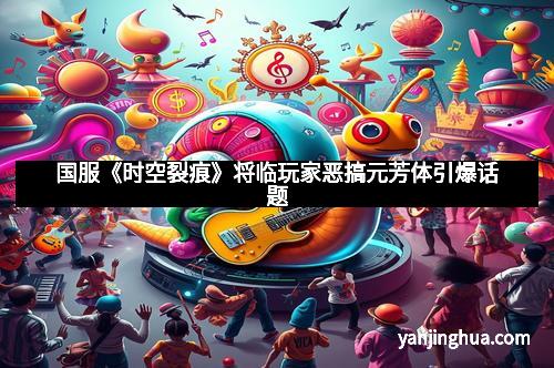 国服《时空裂痕》将临玩家恶搞元芳体引爆话题